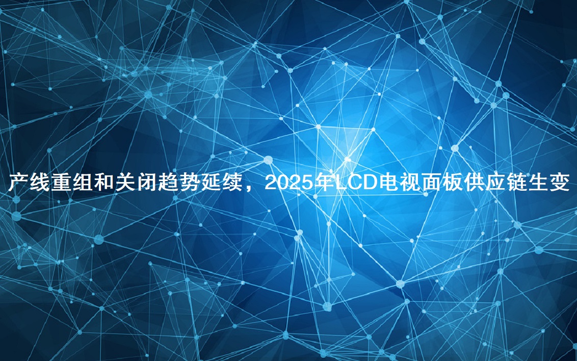 產(chǎn)線重組和關(guān)閉趨勢延續(xù)，2025年LCD電視面板供應(yīng)鏈生變